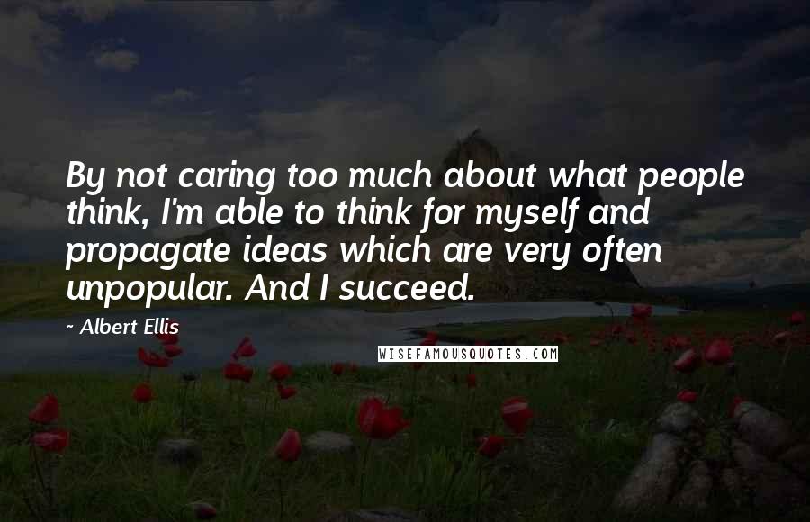Albert Ellis Quotes: By not caring too much about what people think, I'm able to think for myself and propagate ideas which are very often unpopular. And I succeed.