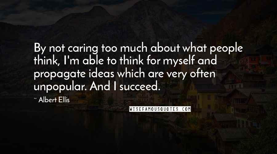 Albert Ellis Quotes: By not caring too much about what people think, I'm able to think for myself and propagate ideas which are very often unpopular. And I succeed.