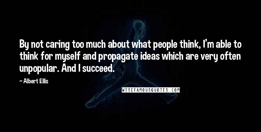 Albert Ellis Quotes: By not caring too much about what people think, I'm able to think for myself and propagate ideas which are very often unpopular. And I succeed.