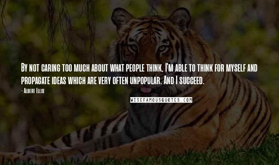 Albert Ellis Quotes: By not caring too much about what people think, I'm able to think for myself and propagate ideas which are very often unpopular. And I succeed.