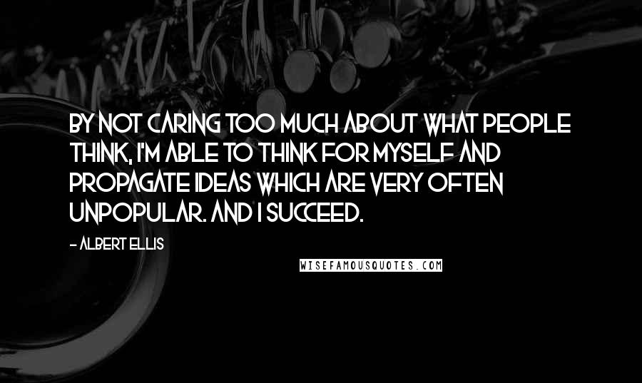 Albert Ellis Quotes: By not caring too much about what people think, I'm able to think for myself and propagate ideas which are very often unpopular. And I succeed.