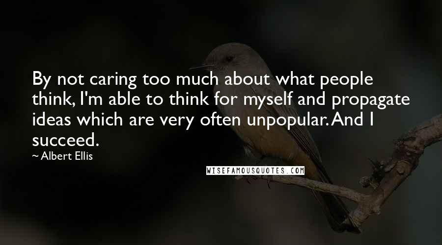 Albert Ellis Quotes: By not caring too much about what people think, I'm able to think for myself and propagate ideas which are very often unpopular. And I succeed.