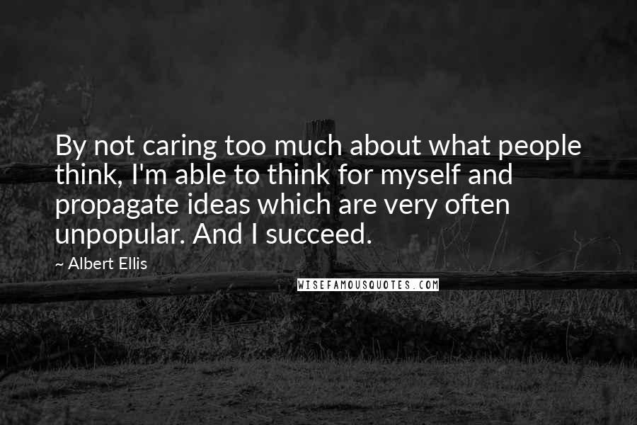 Albert Ellis Quotes: By not caring too much about what people think, I'm able to think for myself and propagate ideas which are very often unpopular. And I succeed.