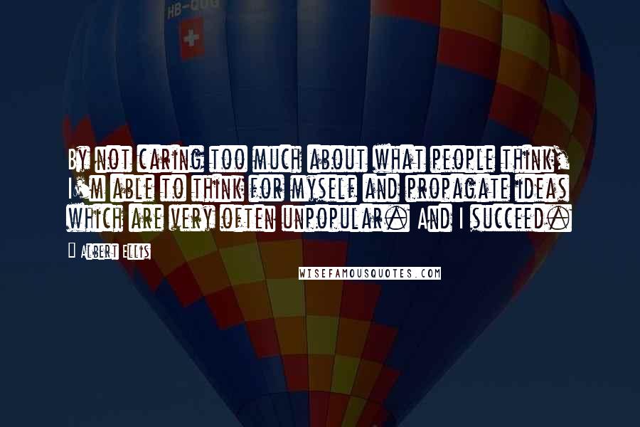 Albert Ellis Quotes: By not caring too much about what people think, I'm able to think for myself and propagate ideas which are very often unpopular. And I succeed.