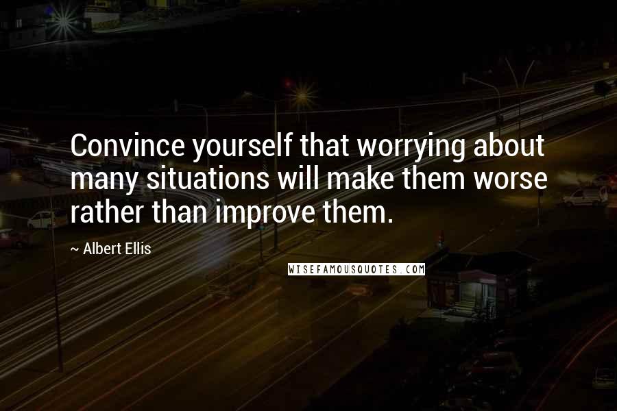 Albert Ellis Quotes: Convince yourself that worrying about many situations will make them worse rather than improve them.