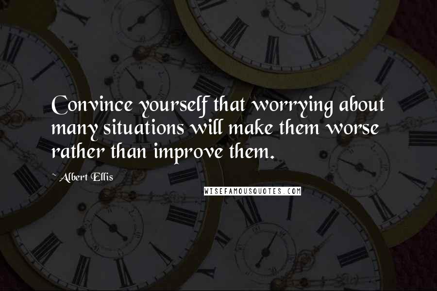 Albert Ellis Quotes: Convince yourself that worrying about many situations will make them worse rather than improve them.