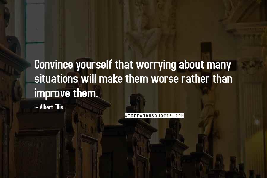 Albert Ellis Quotes: Convince yourself that worrying about many situations will make them worse rather than improve them.