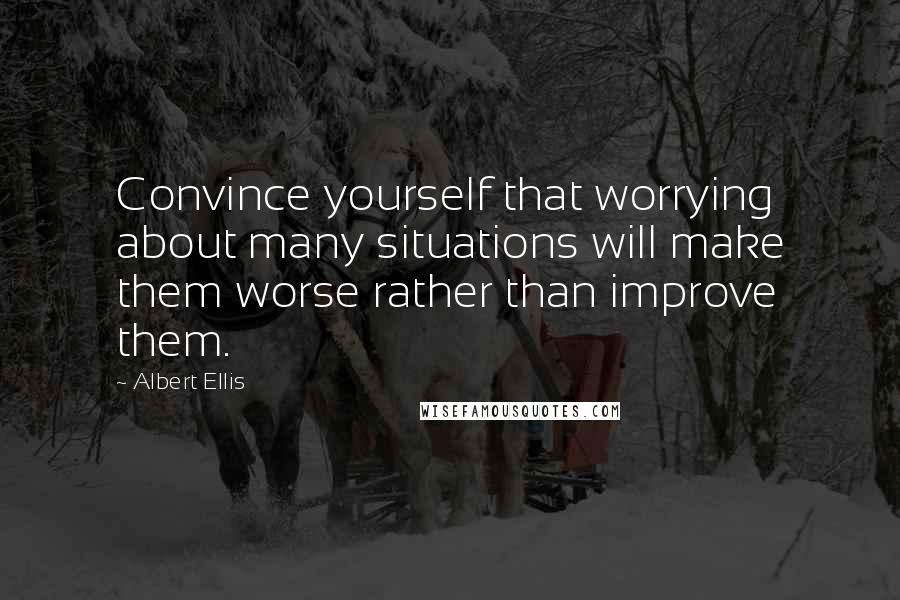 Albert Ellis Quotes: Convince yourself that worrying about many situations will make them worse rather than improve them.