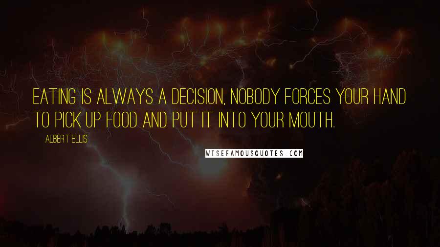 Albert Ellis Quotes: Eating is always a decision, nobody forces your hand to pick up food and put it into your mouth.