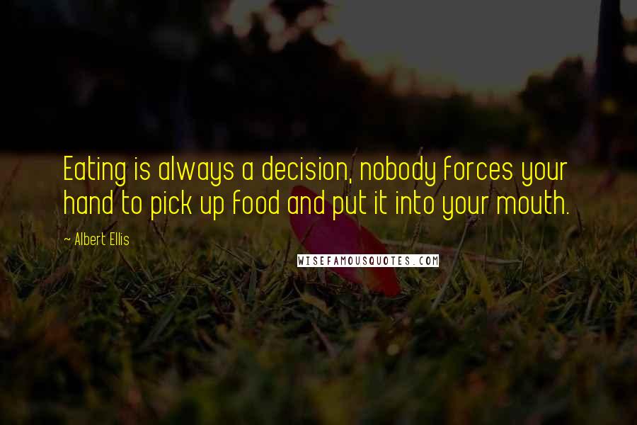 Albert Ellis Quotes: Eating is always a decision, nobody forces your hand to pick up food and put it into your mouth.