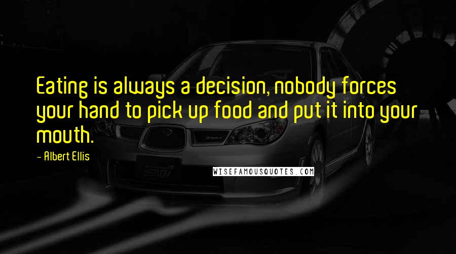 Albert Ellis Quotes: Eating is always a decision, nobody forces your hand to pick up food and put it into your mouth.