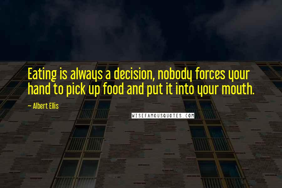Albert Ellis Quotes: Eating is always a decision, nobody forces your hand to pick up food and put it into your mouth.