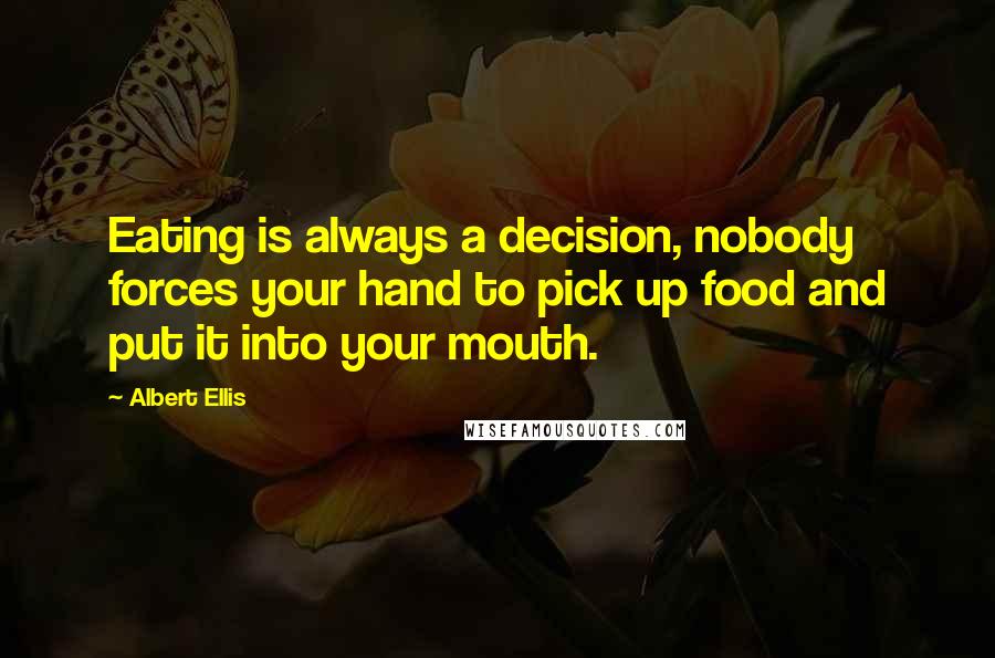 Albert Ellis Quotes: Eating is always a decision, nobody forces your hand to pick up food and put it into your mouth.