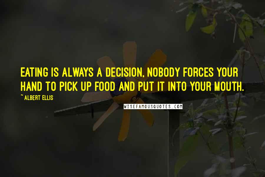 Albert Ellis Quotes: Eating is always a decision, nobody forces your hand to pick up food and put it into your mouth.