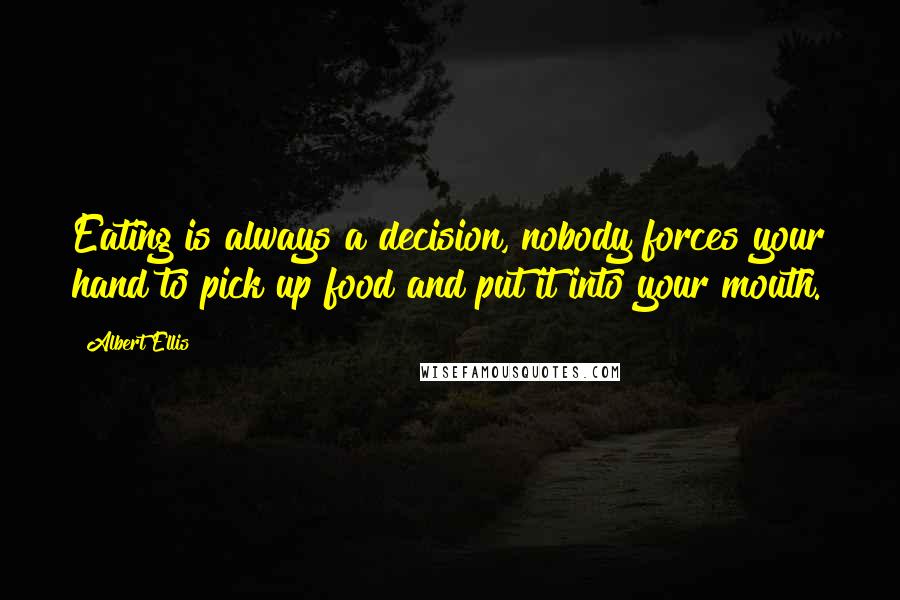 Albert Ellis Quotes: Eating is always a decision, nobody forces your hand to pick up food and put it into your mouth.