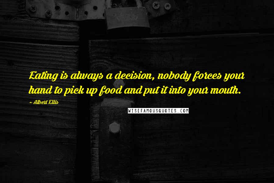 Albert Ellis Quotes: Eating is always a decision, nobody forces your hand to pick up food and put it into your mouth.