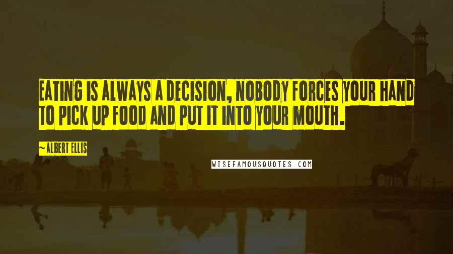 Albert Ellis Quotes: Eating is always a decision, nobody forces your hand to pick up food and put it into your mouth.