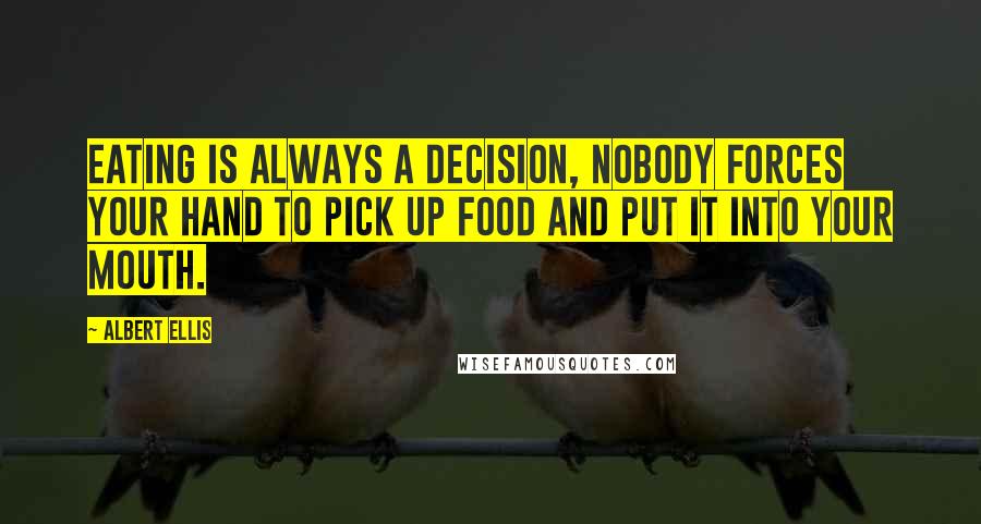 Albert Ellis Quotes: Eating is always a decision, nobody forces your hand to pick up food and put it into your mouth.