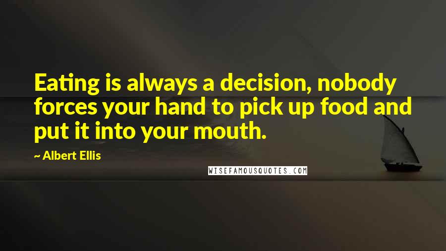 Albert Ellis Quotes: Eating is always a decision, nobody forces your hand to pick up food and put it into your mouth.