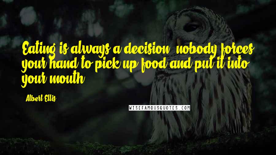 Albert Ellis Quotes: Eating is always a decision, nobody forces your hand to pick up food and put it into your mouth.