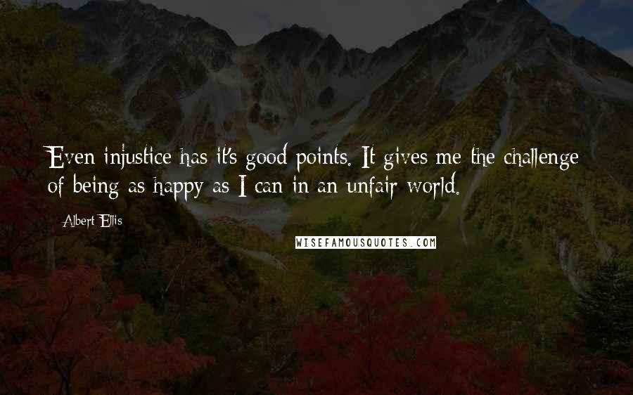 Albert Ellis Quotes: Even injustice has it's good points. It gives me the challenge of being as happy as I can in an unfair world.