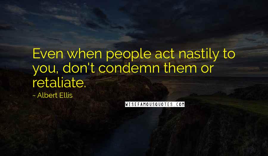 Albert Ellis Quotes: Even when people act nastily to you, don't condemn them or retaliate.