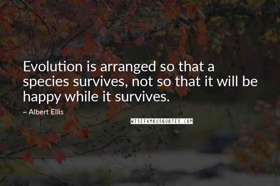 Albert Ellis Quotes: Evolution is arranged so that a species survives, not so that it will be happy while it survives.