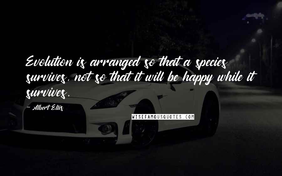 Albert Ellis Quotes: Evolution is arranged so that a species survives, not so that it will be happy while it survives.