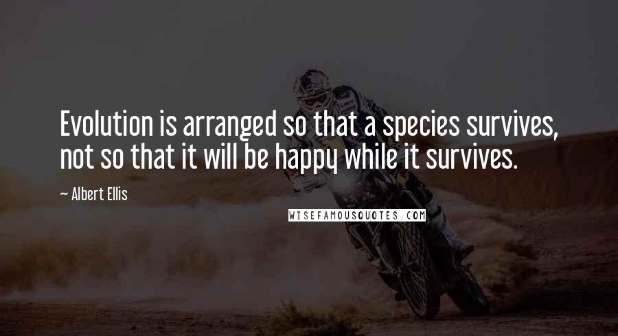 Albert Ellis Quotes: Evolution is arranged so that a species survives, not so that it will be happy while it survives.