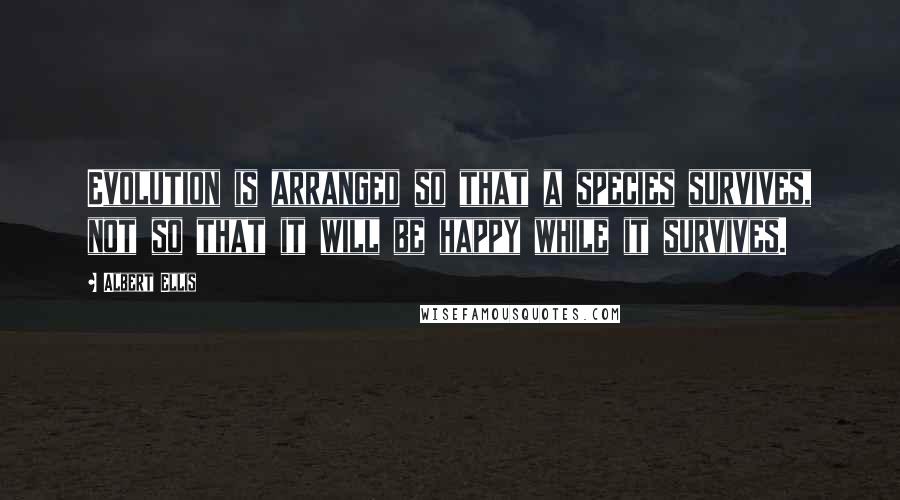Albert Ellis Quotes: Evolution is arranged so that a species survives, not so that it will be happy while it survives.