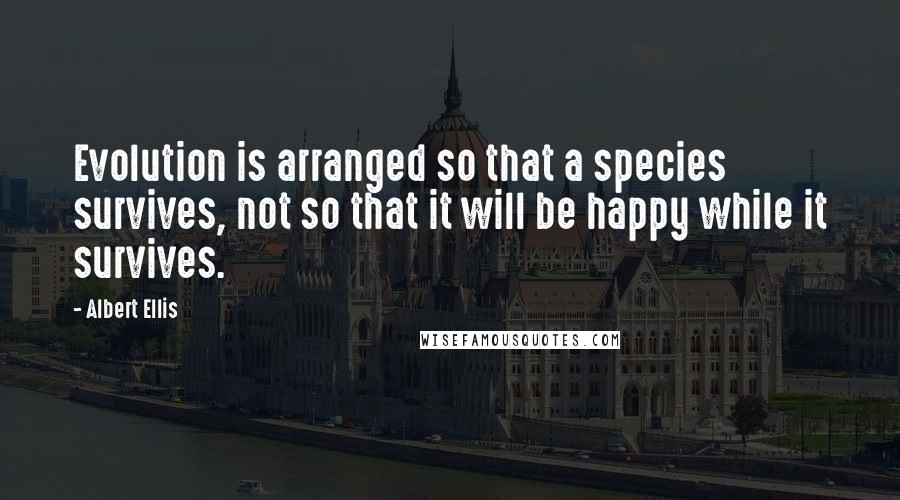 Albert Ellis Quotes: Evolution is arranged so that a species survives, not so that it will be happy while it survives.
