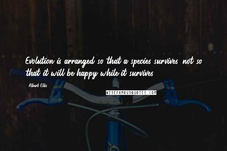 Albert Ellis Quotes: Evolution is arranged so that a species survives, not so that it will be happy while it survives.