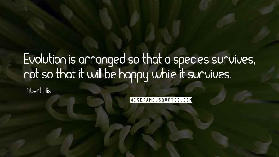 Albert Ellis Quotes: Evolution is arranged so that a species survives, not so that it will be happy while it survives.