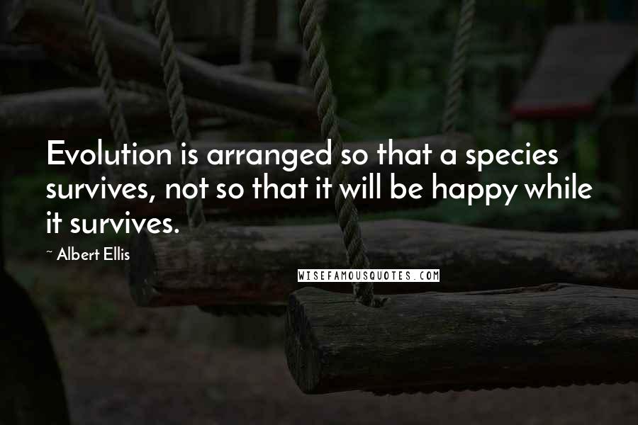 Albert Ellis Quotes: Evolution is arranged so that a species survives, not so that it will be happy while it survives.