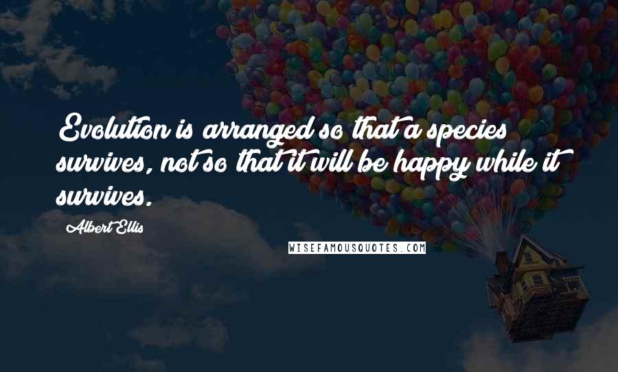 Albert Ellis Quotes: Evolution is arranged so that a species survives, not so that it will be happy while it survives.