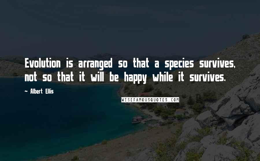 Albert Ellis Quotes: Evolution is arranged so that a species survives, not so that it will be happy while it survives.