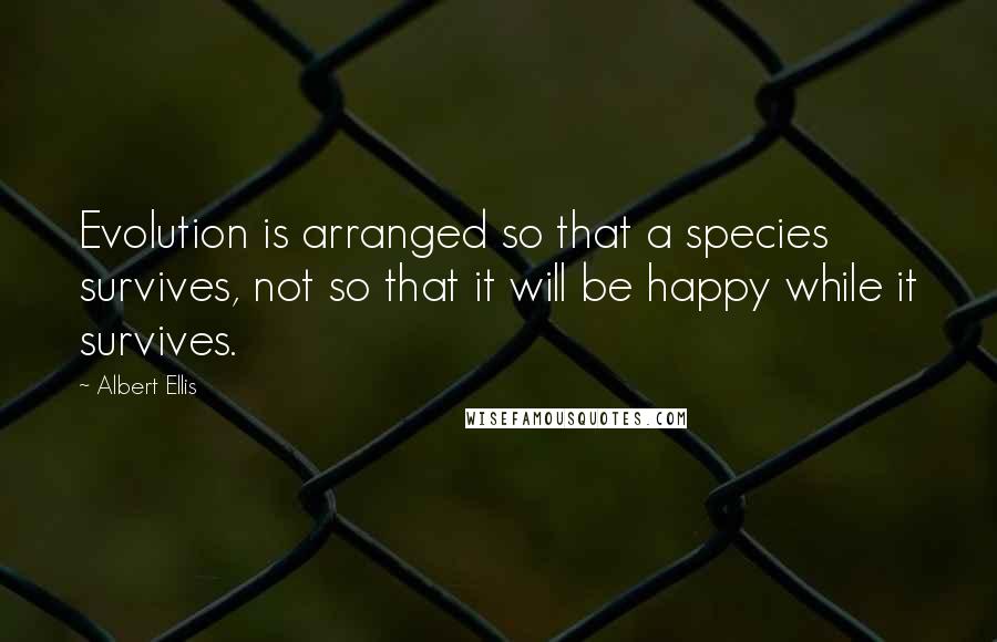 Albert Ellis Quotes: Evolution is arranged so that a species survives, not so that it will be happy while it survives.