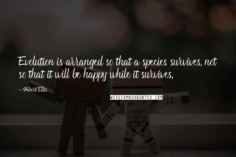 Albert Ellis Quotes: Evolution is arranged so that a species survives, not so that it will be happy while it survives.