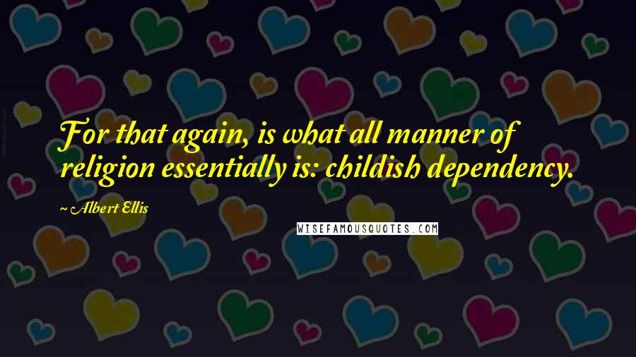 Albert Ellis Quotes: For that again, is what all manner of religion essentially is: childish dependency.