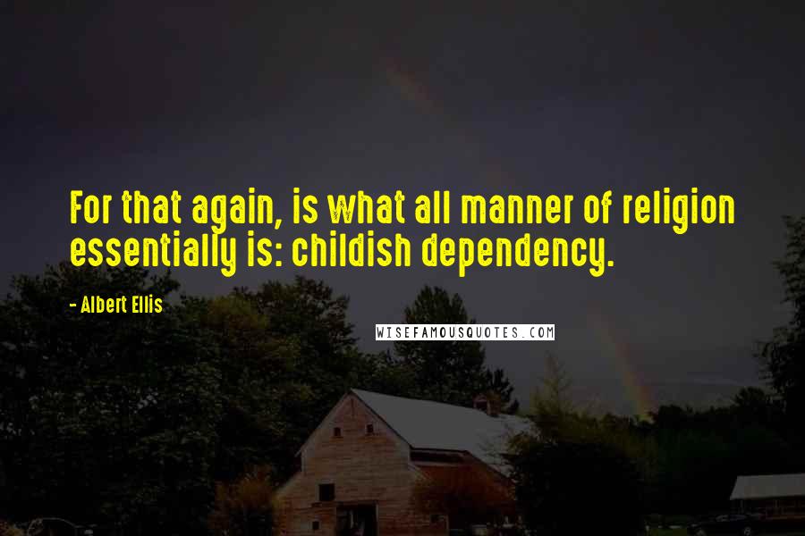 Albert Ellis Quotes: For that again, is what all manner of religion essentially is: childish dependency.