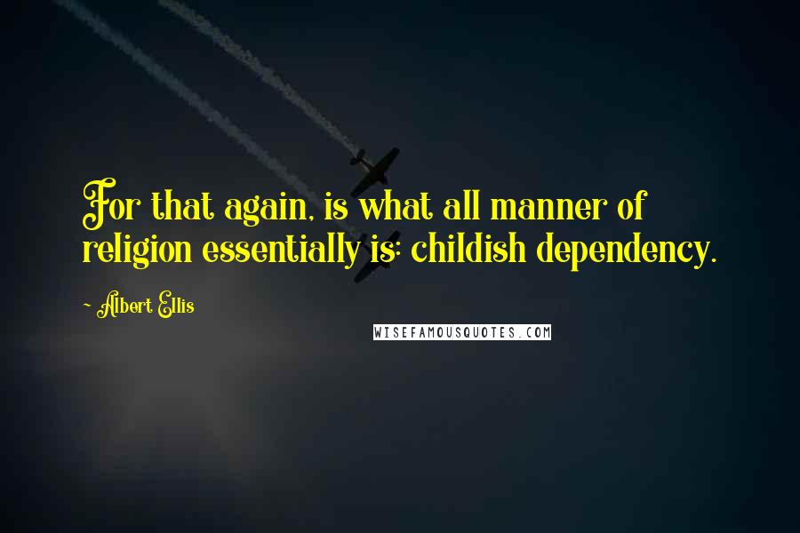 Albert Ellis Quotes: For that again, is what all manner of religion essentially is: childish dependency.