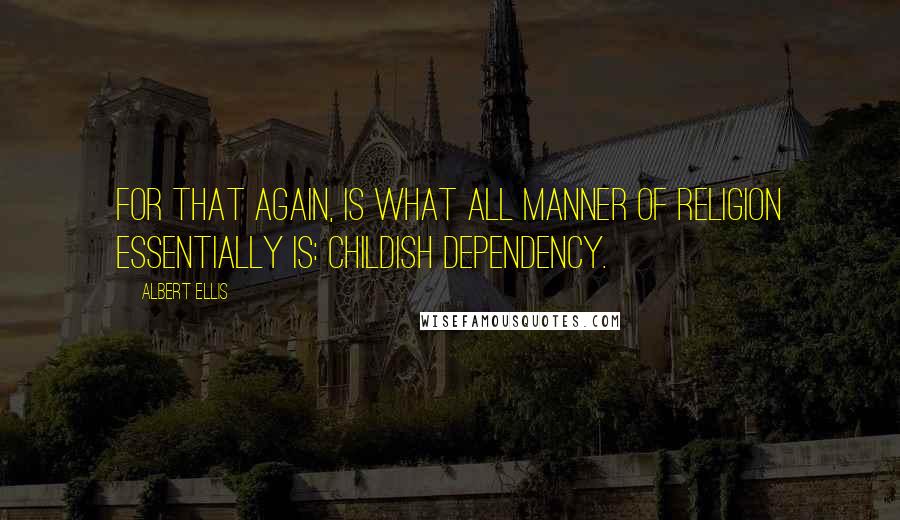 Albert Ellis Quotes: For that again, is what all manner of religion essentially is: childish dependency.