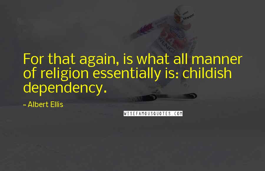 Albert Ellis Quotes: For that again, is what all manner of religion essentially is: childish dependency.