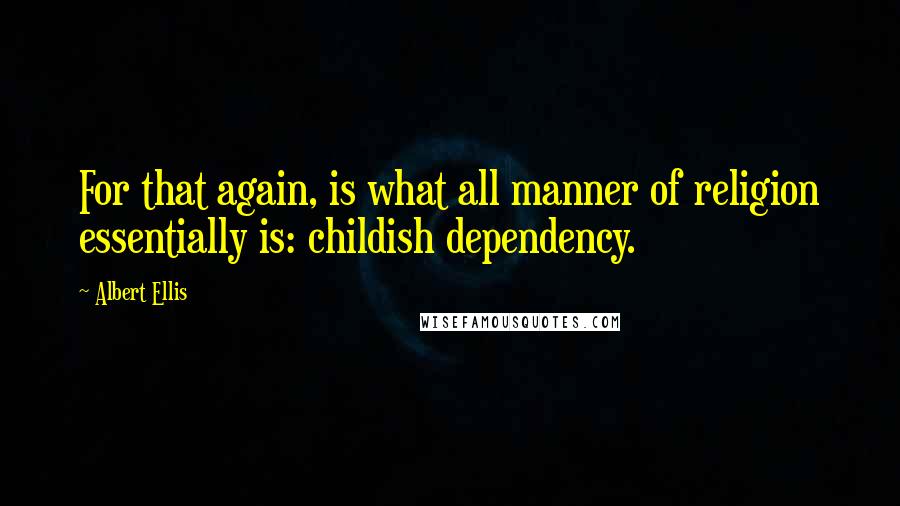 Albert Ellis Quotes: For that again, is what all manner of religion essentially is: childish dependency.