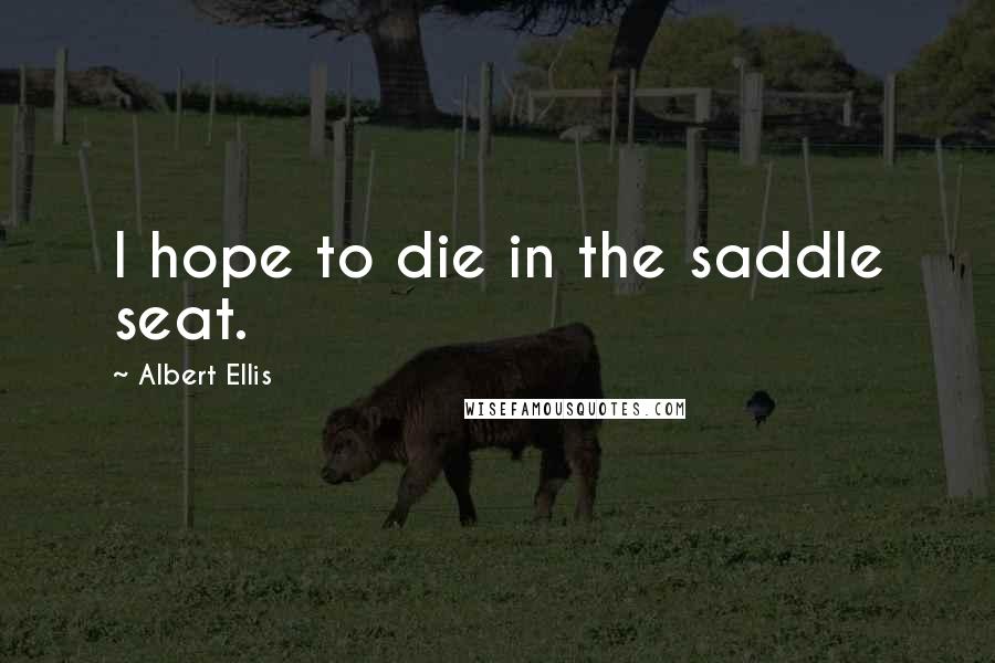 Albert Ellis Quotes: I hope to die in the saddle seat.