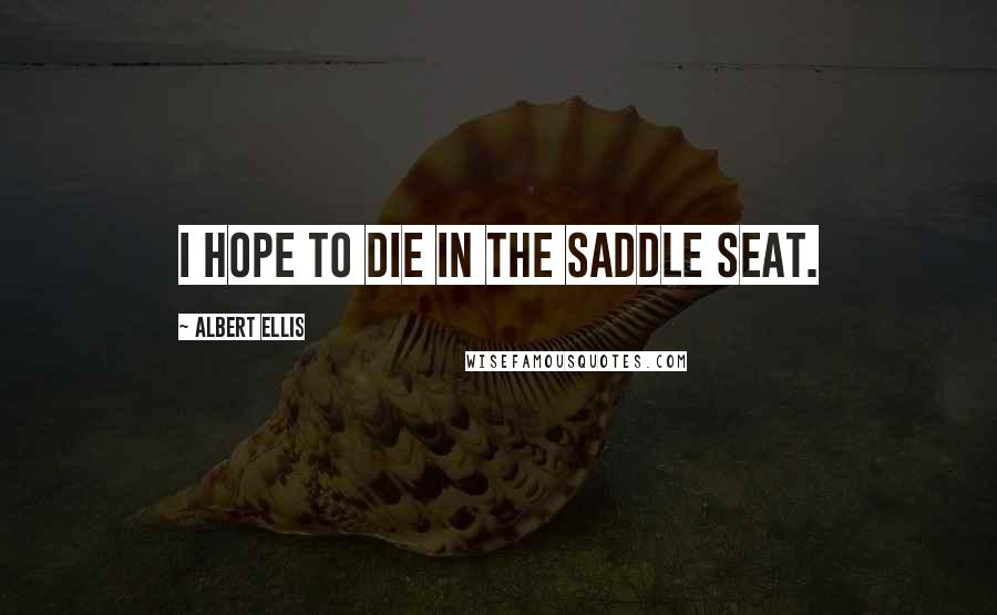 Albert Ellis Quotes: I hope to die in the saddle seat.