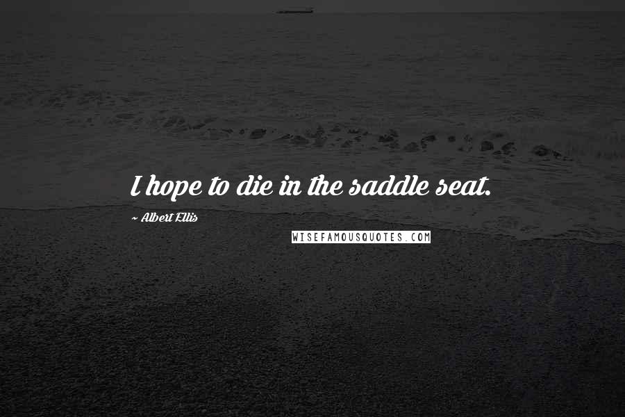 Albert Ellis Quotes: I hope to die in the saddle seat.