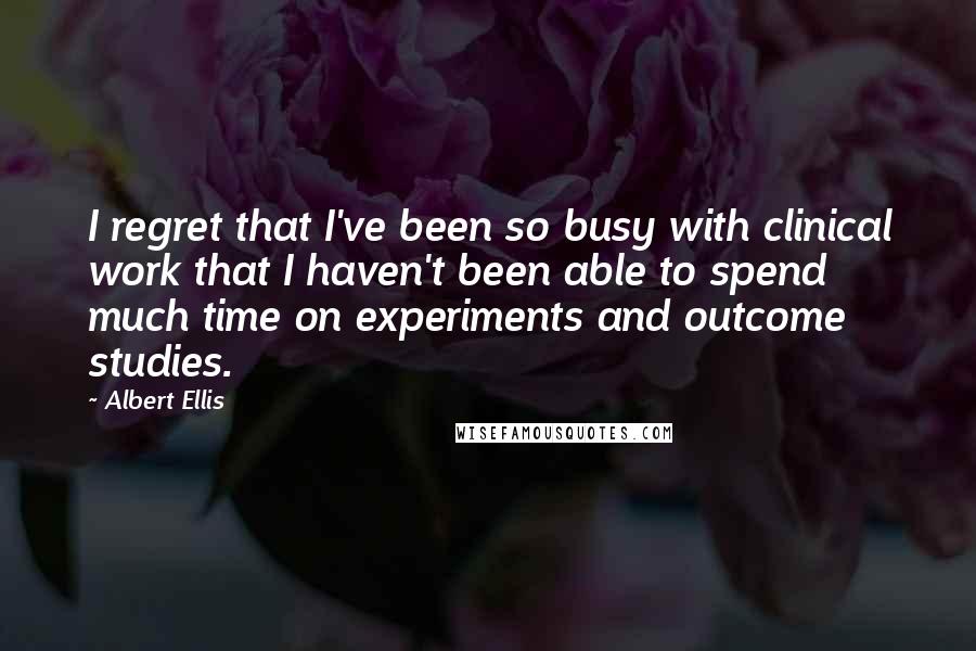 Albert Ellis Quotes: I regret that I've been so busy with clinical work that I haven't been able to spend much time on experiments and outcome studies.