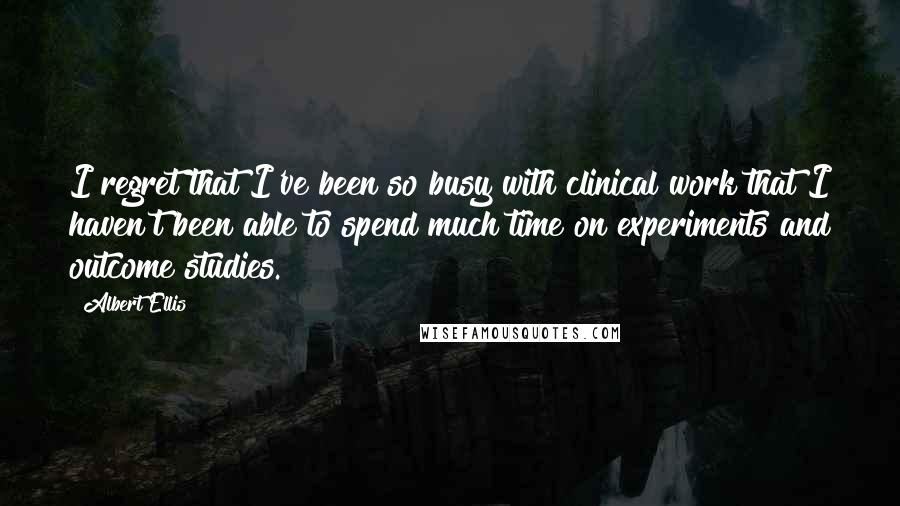 Albert Ellis Quotes: I regret that I've been so busy with clinical work that I haven't been able to spend much time on experiments and outcome studies.