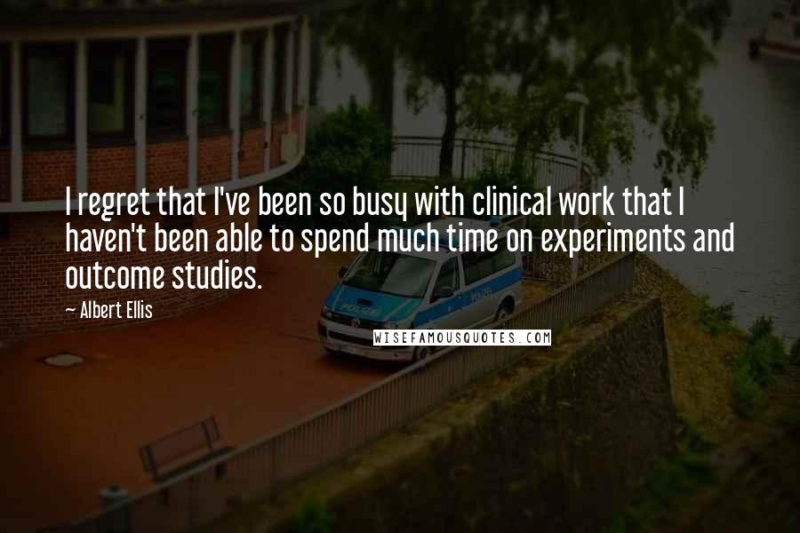 Albert Ellis Quotes: I regret that I've been so busy with clinical work that I haven't been able to spend much time on experiments and outcome studies.